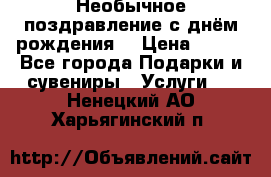 Необычное поздравление с днём рождения. › Цена ­ 200 - Все города Подарки и сувениры » Услуги   . Ненецкий АО,Харьягинский п.